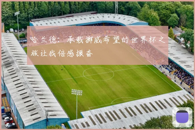 哈兰德：承载挪威希望的世界杯之旅让我倍感振奋