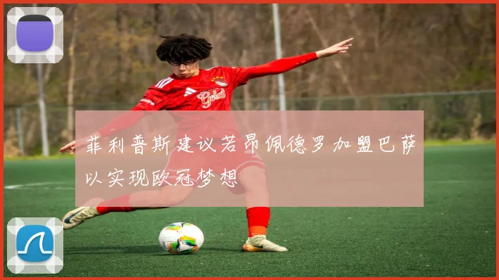 菲利普斯建议若昂佩德罗加盟巴萨以实现欧冠梦想