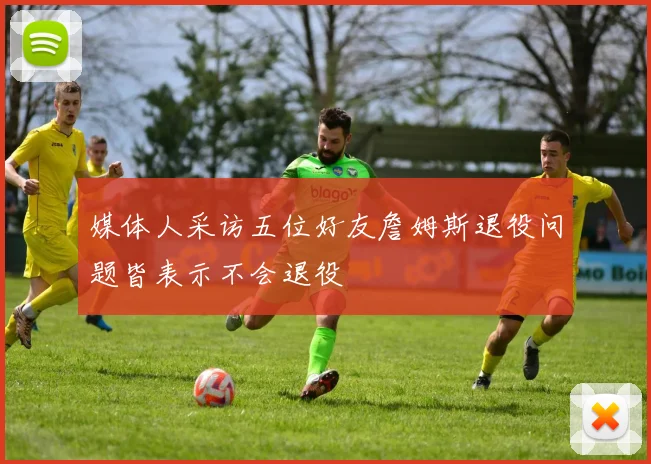 媒体人采访五位好友詹姆斯退役问题皆表示不会退役
