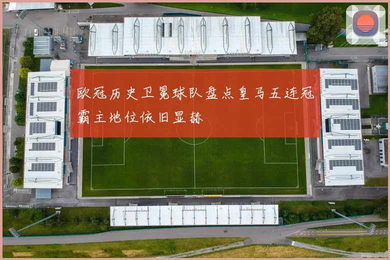 欧冠历史卫冕球队盘点皇马五连冠霸主地位依旧显赫