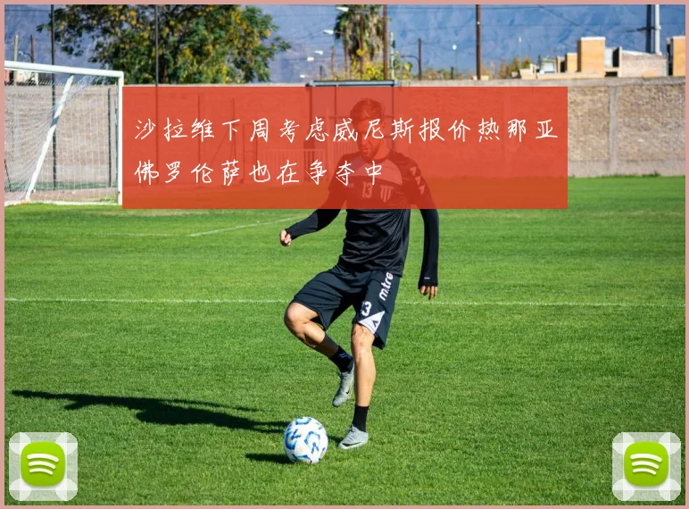 沙拉维下周考虑威尼斯报价热那亚佛罗伦萨也在争夺中