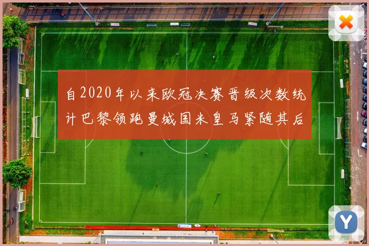 自2020年以来欧冠决赛晋级次数统计巴黎领跑曼城国米皇马紧随其后