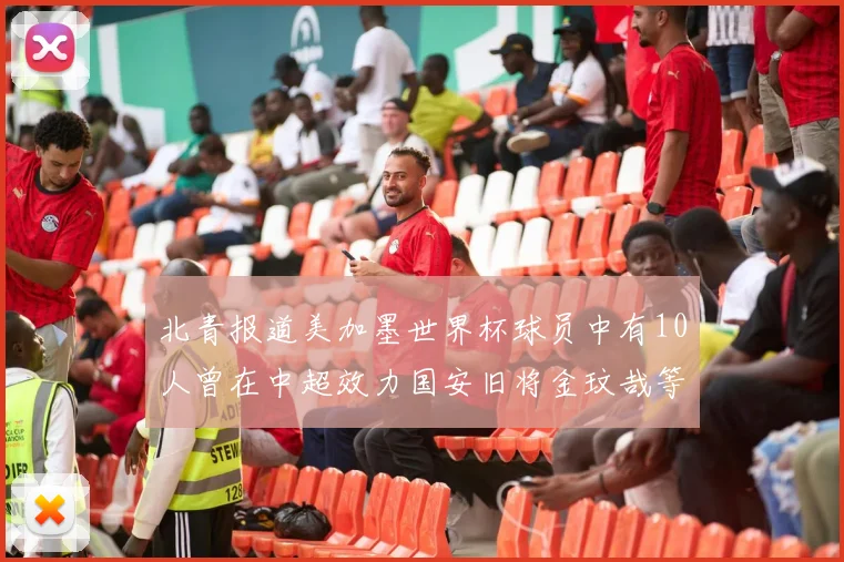 北青报道美加墨世界杯球员中有10人曾在中超效力国安旧将金玟哉等三人入选