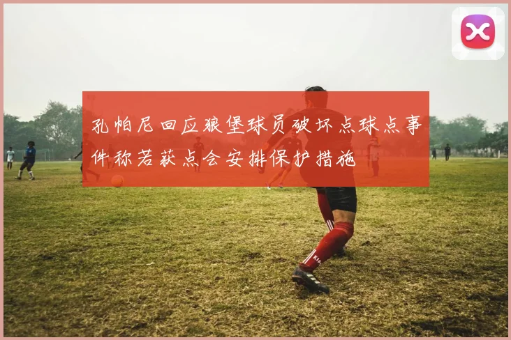 孔帕尼回应狼堡球员破坏点球点事件称若获点会安排保护措施