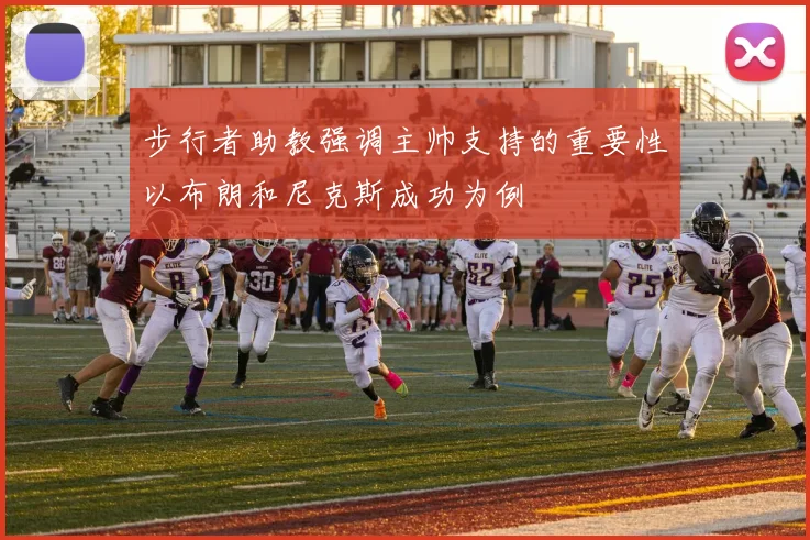 步行者助教强调主帅支持的重要性以布朗和尼克斯成功为例