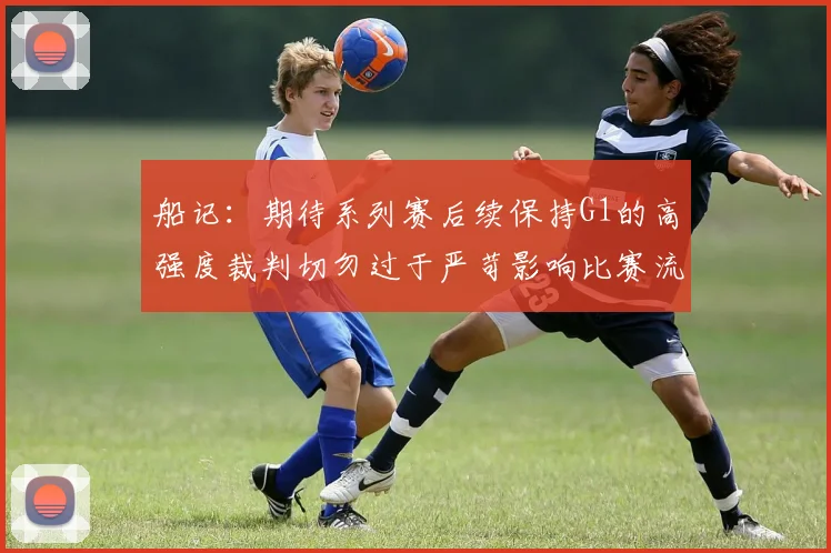 船记：期待系列赛后续保持G1的高强度裁判切勿过于严苛影响比赛流畅性