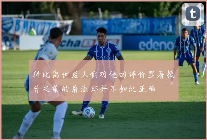 科比离世后人们对他的评价显著提升之前的看法却并不如此正面