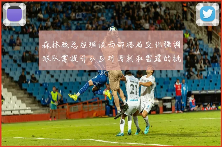 森林狼总经理谈西部格局变化强调球队需提升以应对马刺和雷霆的挑战