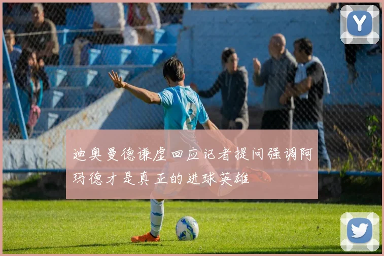 迪奥曼德谦虚回应记者提问强调阿玛德才是真正的进球英雄