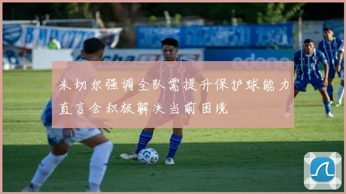 米切尔强调全队需提升保护球能力直言会积极解决当前困境