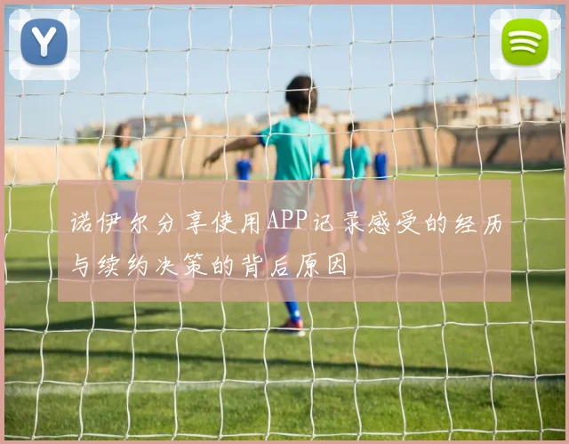 诺伊尔分享使用APP记录感受的经历与续约决策的背后原因