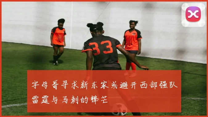 字母哥寻求新东家或避开西部强队雷霆与马刺的锋芒